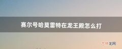 赛尔号哈莫雷特在龙王殿怎么打（赛尔号哈莫雷特还能在哪里获得)