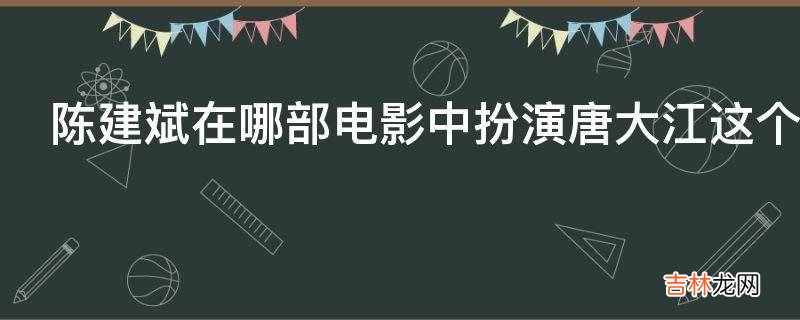 陈建斌在哪部电影中扮演唐大江这个角色?