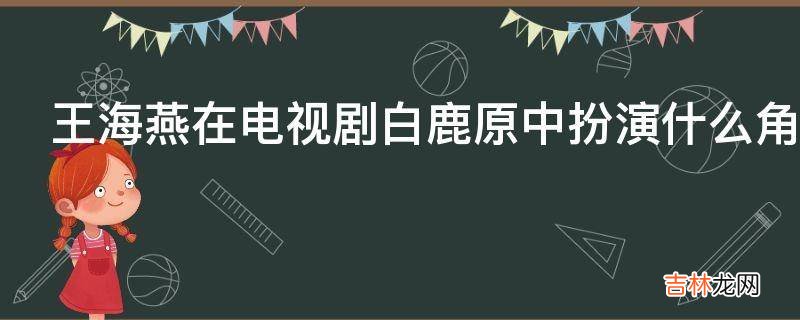 王海燕在电视剧白鹿原中扮演什么角色?