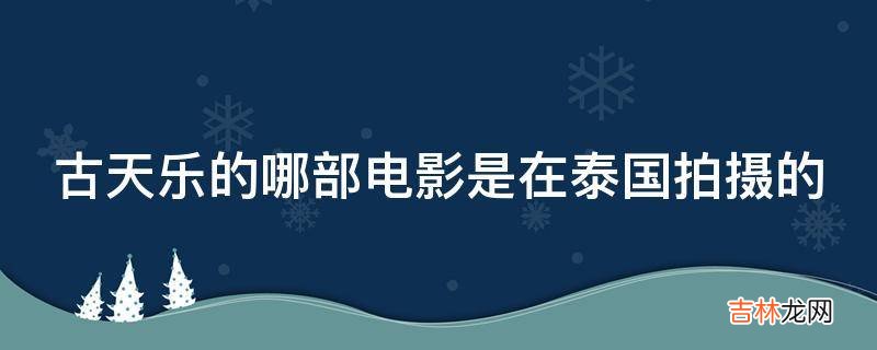 古天乐的哪部电影是在泰国拍摄的?