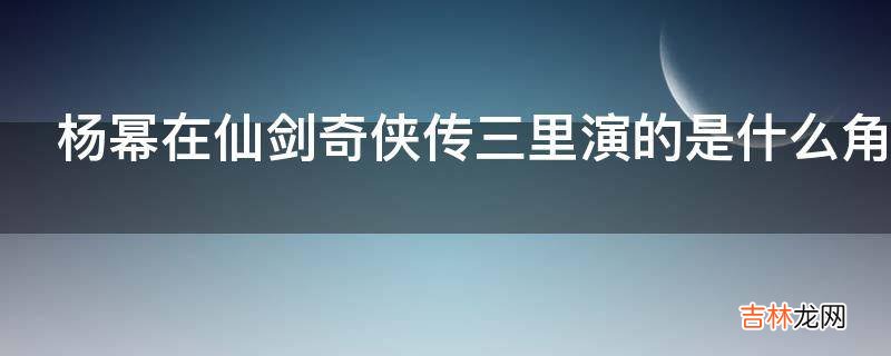 杨幂在仙剑奇侠传三里演的是什么角色?