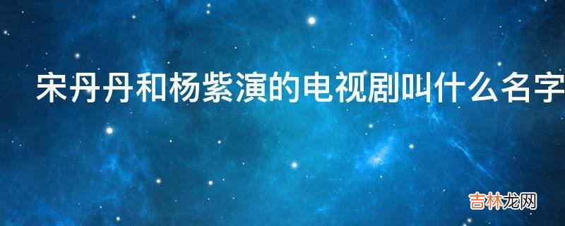 宋丹丹和杨紫演的电视剧叫什么名字?