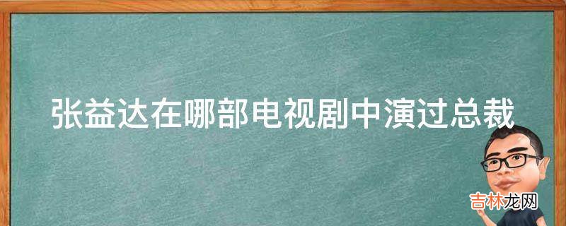 张益达在哪部电视剧中演过总裁?
