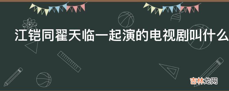 江铠同翟天临一起演的电视剧叫什么名字?