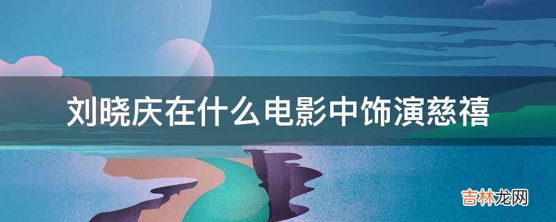 刘晓庆在什么电影中饰演慈禧?