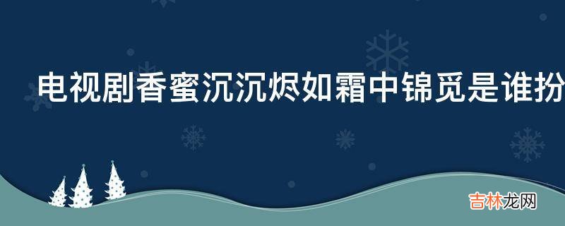 电视剧香蜜沉沉烬如霜中锦觅是谁扮演的?