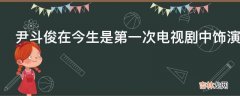 尹斗俊在今生是第一次电视剧中饰演什么角色?