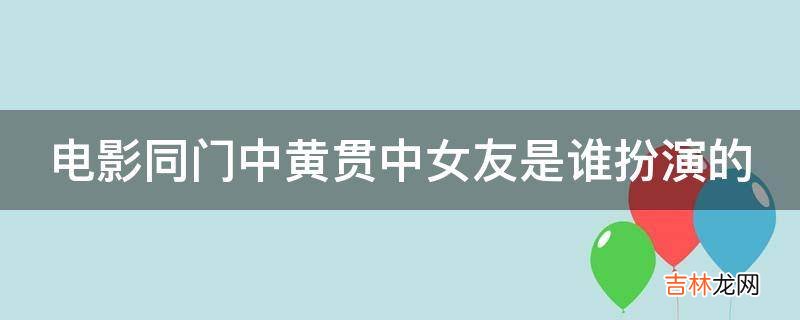 电影同门中黄贯中女友是谁扮演的?