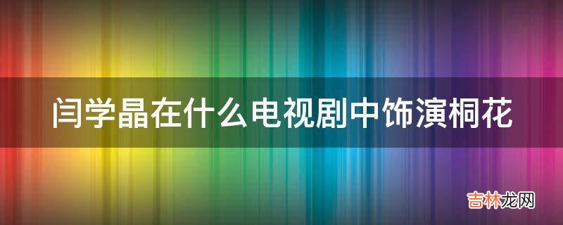 闫学晶在什么电视剧中饰演桐花?