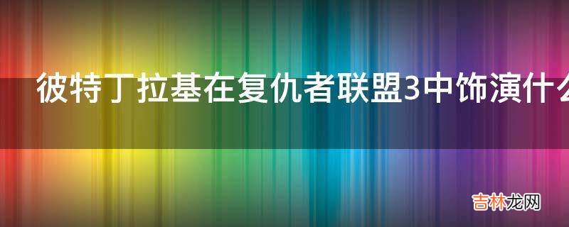 彼特丁拉基在复仇者联盟3中饰演什么角色?