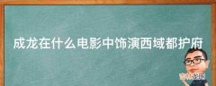 成龙在什么电影中饰演西域都护府?