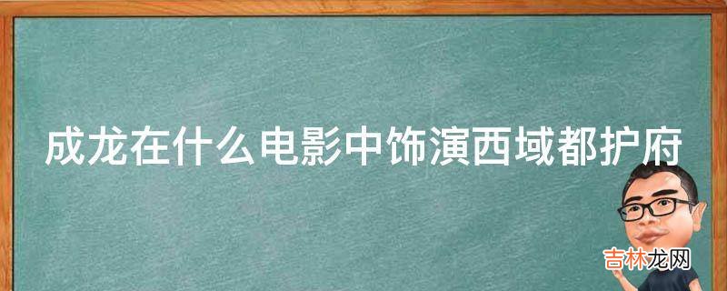 成龙在什么电影中饰演西域都护府?