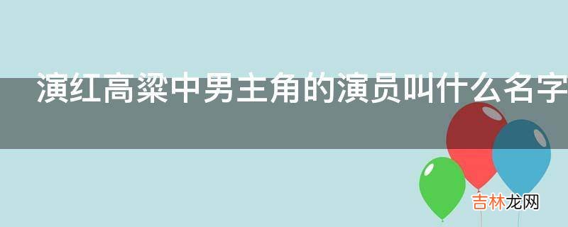 演红高粱中男主角的演员叫什么名字?