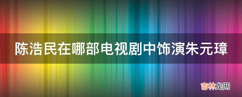 陈浩民在哪部电视剧中饰演朱元璋?