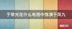 于荣光在什么电视中饰演于凤九?