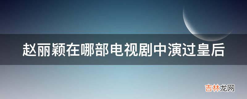 赵丽颖在哪部电视剧中演过皇后?