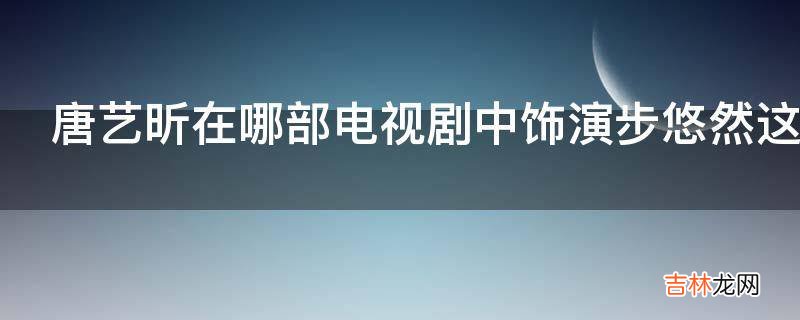 唐艺昕在哪部电视剧中饰演步悠然这个角色?