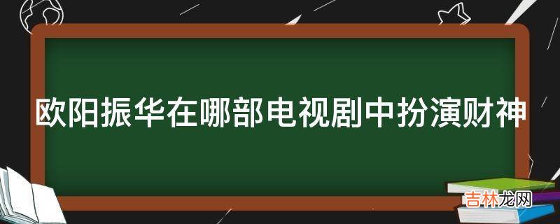 欧阳振华在哪部电视剧中扮演财神?