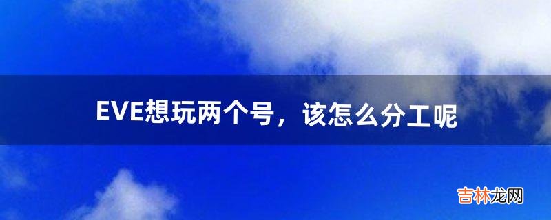 EVE想玩两个号，该怎么分工呢（eve新人知识)