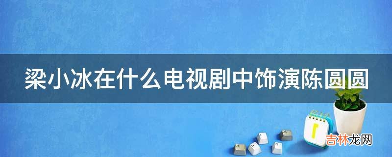 梁小冰在什么电视剧中饰演陈圆圆?