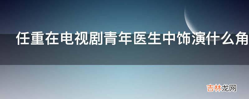 任重在电视剧青年医生中饰演什么角色?