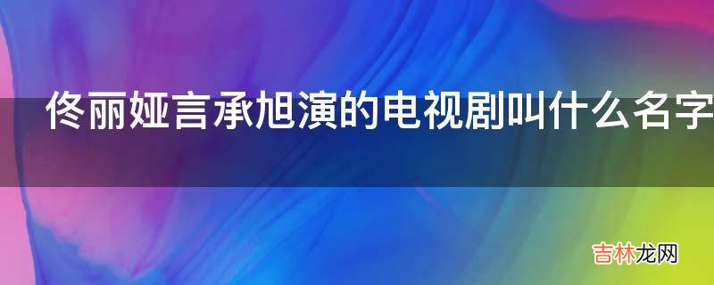佟丽娅言承旭演的电视剧叫什么名字?