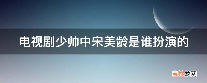 电视剧少帅中宋美龄是谁扮演的?