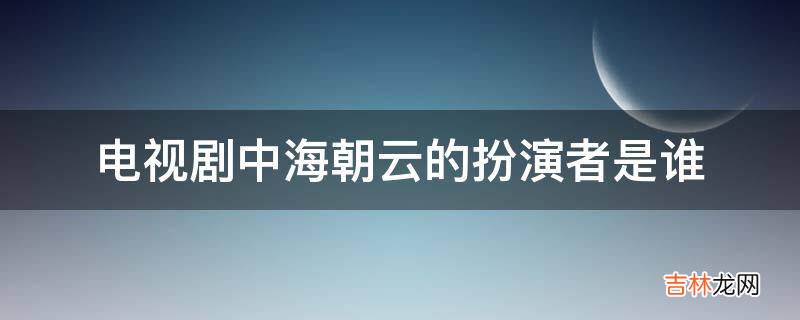 电视剧中海朝云的扮演者是谁?