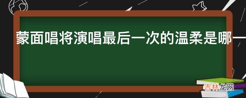 蒙面唱将演唱最后一次的温柔是哪一期?