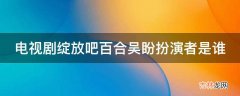 电视剧绽放吧百合吴盼扮演者是谁?