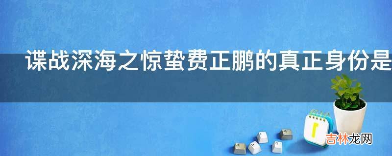 谍战深海之惊蛰费正鹏的真正身份是什么?