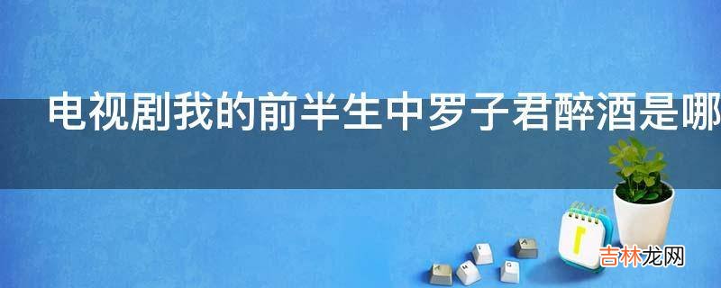 电视剧我的前半生中罗子君醉酒是哪一集?