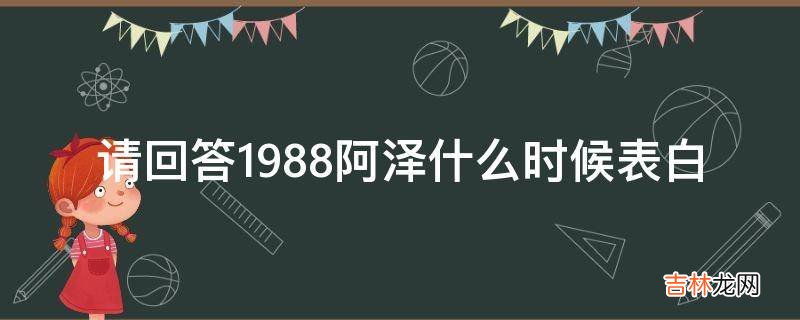 请回答1988阿泽什么时候表白?