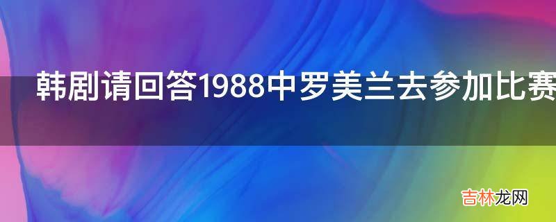 韩剧请回答1988中罗美兰去参加比赛是哪一集?