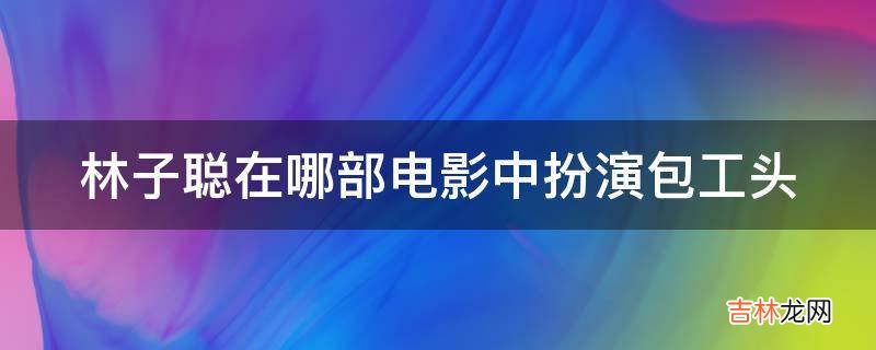 林子聪在哪部电影中扮演包工头?