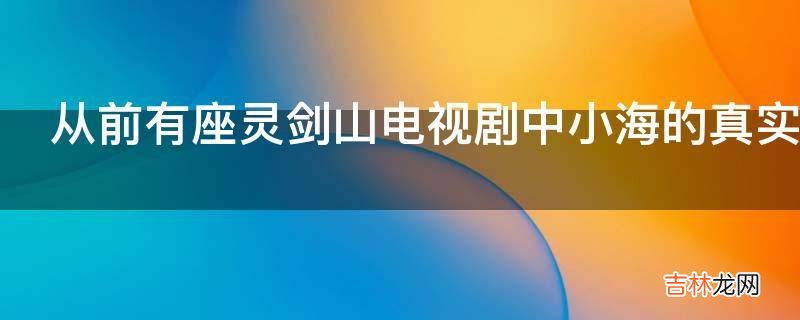 從前有座靈劍山電視劇中小海的真實身份是什麽?