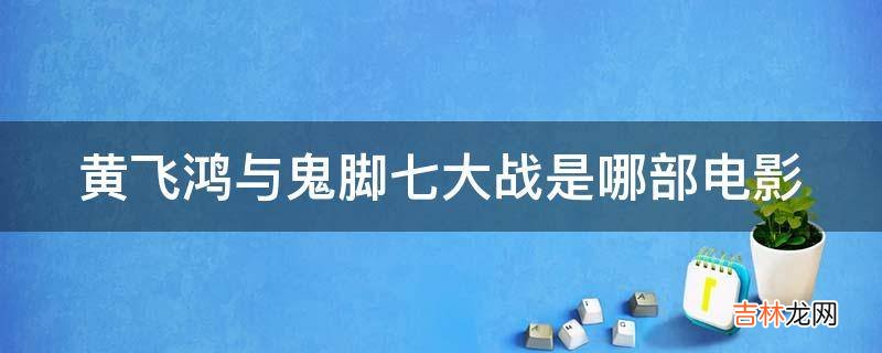 黄飞鸿与鬼脚七大战是哪部电影?