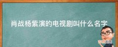 肖战杨紫演的电视剧叫什么名字?