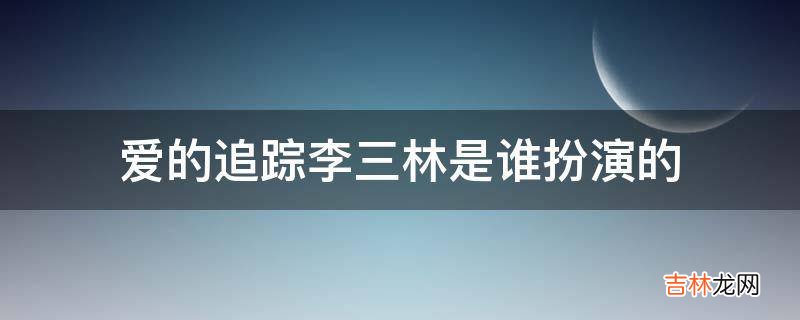 爱的追踪李三林是谁扮演的?