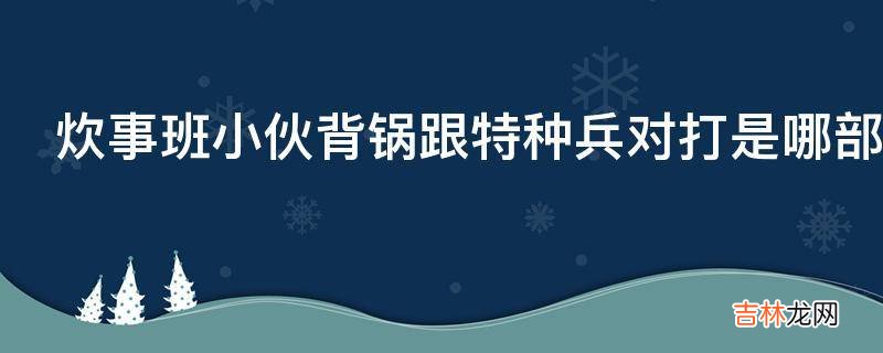 炊事班小伙背锅跟特种兵对打是哪部电视剧里的情节?