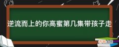 逆流而上的你高蜜第几集带孩子走?