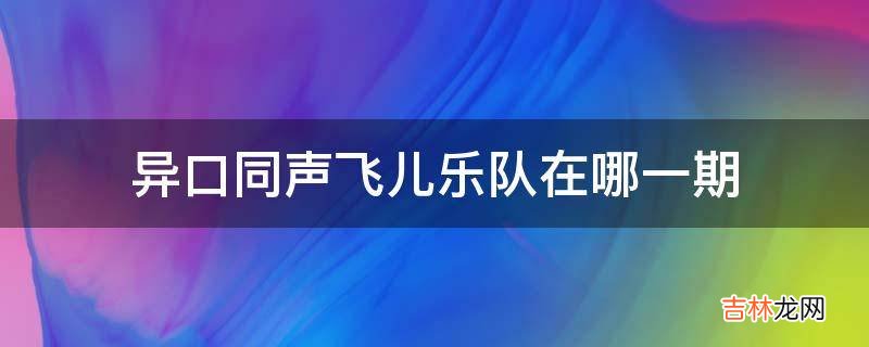 异口同声飞儿乐队在哪一期?