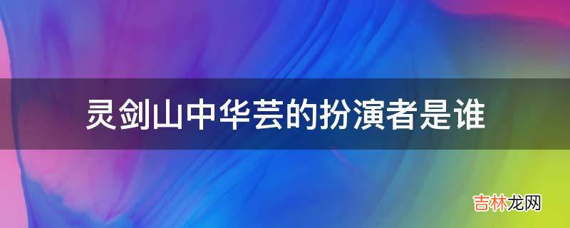 灵剑山中华芸的扮演者是谁?