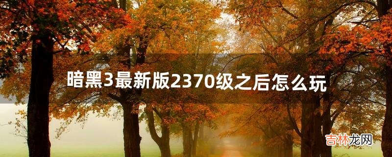 暗黑3最新版2.370级之后怎么玩（暗黑3基本知识)