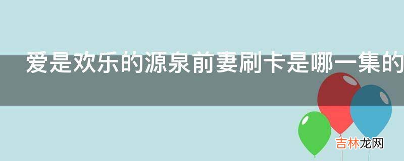 爱是欢乐的源泉前妻刷卡是哪一集的情节?