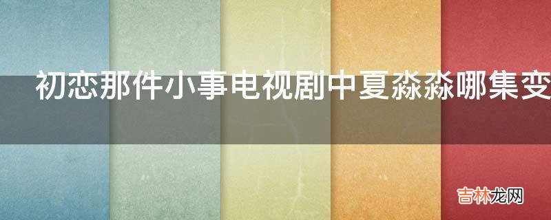 初恋那件小事电视剧中夏淼淼哪集变漂亮的?