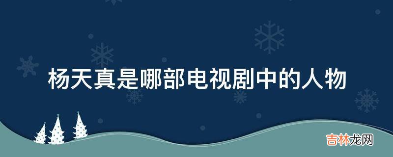 杨天真是哪部电视剧中的人物?