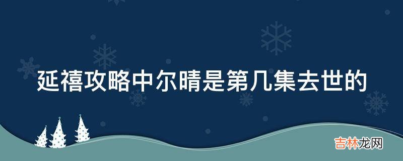 延禧攻略中尔晴是第几集去世的?