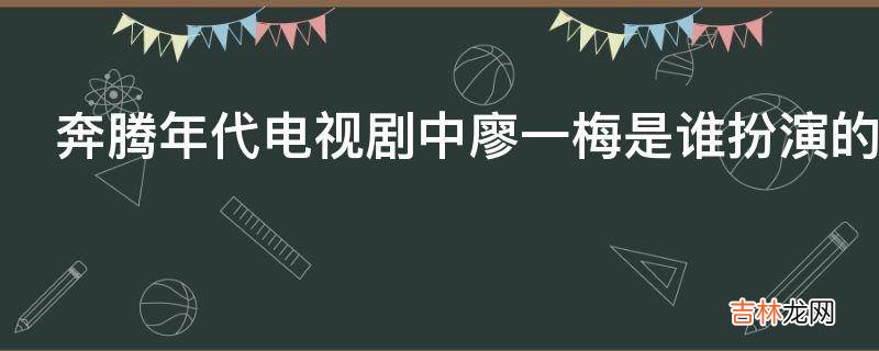 奔腾年代电视剧中廖一梅是谁扮演的?