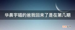 华晨宇唱的爸我回来了是在第几期?